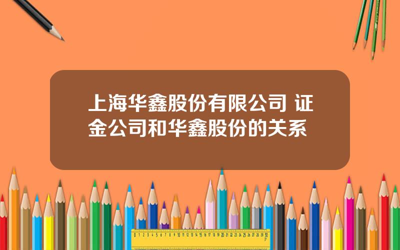 上海华鑫股份有限公司 证金公司和华鑫股份的关系